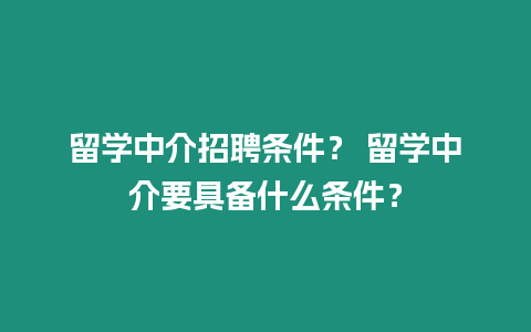 留學中介招聘條件？ 留學中介要具備什么條件？