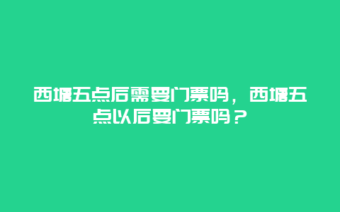 西塘五點后需要門票嗎，西塘五點以后要門票嗎？