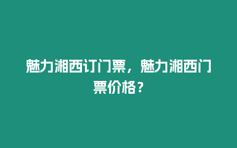 魅力湘西訂門票，魅力湘西門票價格？