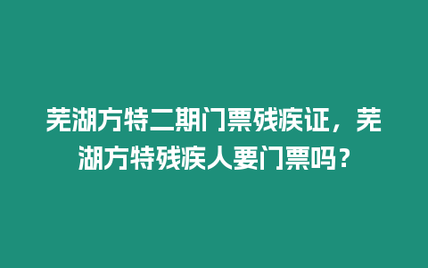 蕪湖方特二期門票殘疾證，蕪湖方特殘疾人要門票嗎？