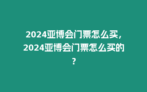 2024亞博會門票怎么買，2024亞博會門票怎么買的？