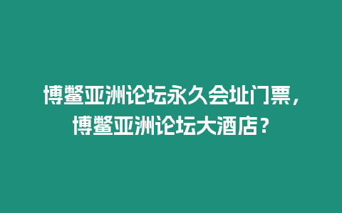 博鱉亞洲論壇永久會址門票，博鱉亞洲論壇大酒店？