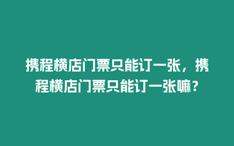 攜程橫店門票只能訂一張，攜程橫店門票只能訂一張嘛？