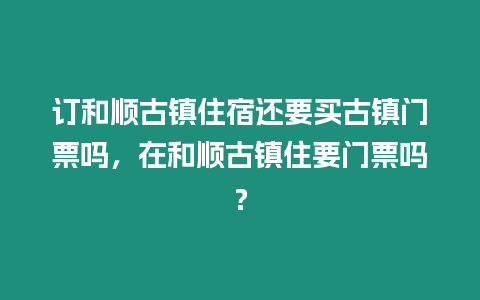 訂和順古鎮住宿還要買古鎮門票嗎，在和順古鎮住要門票嗎？