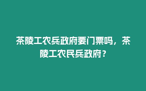 茶陵工農(nóng)兵政府要門票嗎，茶陵工農(nóng)民兵政府？