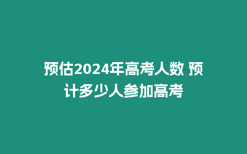 預估2024年高考人數 預計多少人參加高考