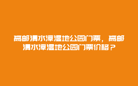 高郵清水潭濕地公園門票，高郵清水潭濕地公園門票價(jià)格？