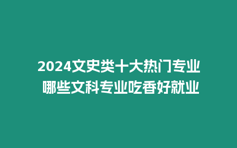 2024文史類十大熱門專業(yè) 哪些文科專業(yè)吃香好就業(yè)