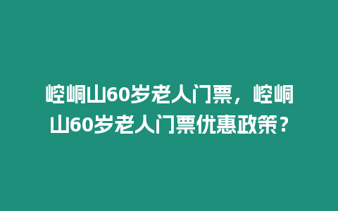 崆峒山60歲老人門票，崆峒山60歲老人門票優惠政策？