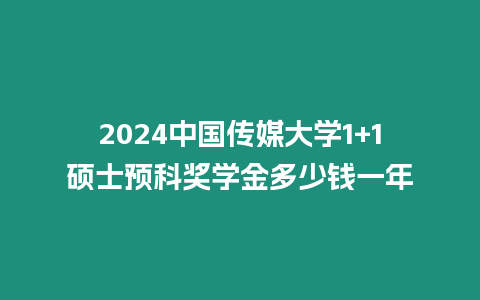 2024中國傳媒大學(xué)1+1碩士預(yù)科獎學(xué)金多少錢一年