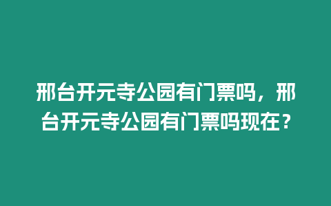 邢臺開元寺公園有門票嗎，邢臺開元寺公園有門票嗎現在？