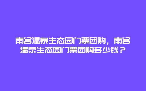 南宮溫泉生態園門票團購，南宮溫泉生態園門票團購多少錢？