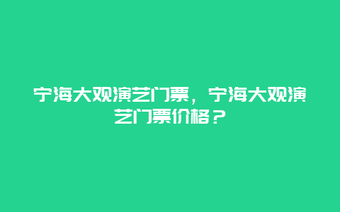 寧海大觀演藝門票，寧海大觀演藝門票價格？