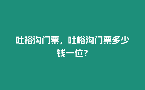 吐裕溝門票，吐峪溝門票多少錢一位？