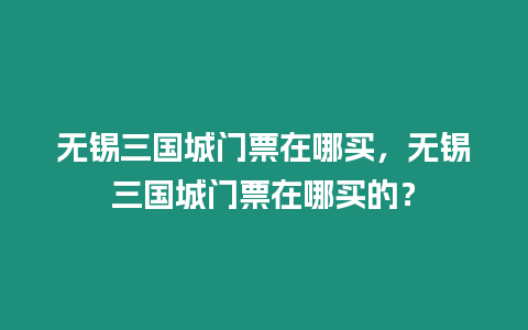 無錫三國城門票在哪買，無錫三國城門票在哪買的？