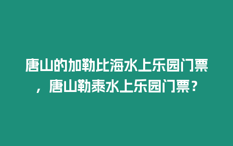 唐山的加勒比海水上樂園門票，唐山勒泰水上樂園門票？