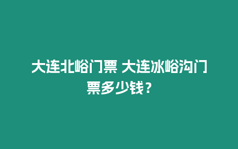 大連北峪門票 大連冰峪溝門票多少錢？