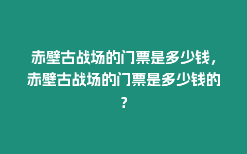 赤壁古戰場的門票是多少錢，赤壁古戰場的門票是多少錢的？