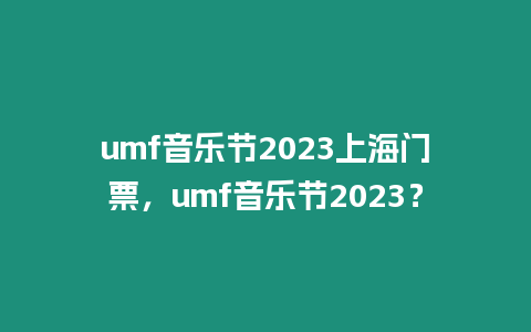 umf音樂節(jié)2023上海門票，umf音樂節(jié)2023？