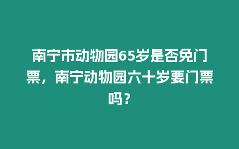 南寧市動物園65歲是否免門票，南寧動物園六十歲要門票嗎？