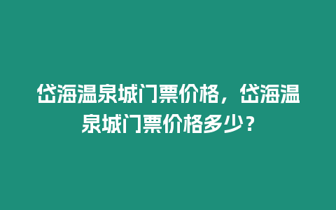 岱海溫泉城門票價(jià)格，岱海溫泉城門票價(jià)格多少？