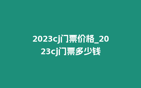 2023cj門票價(jià)格_2023cj門票多少錢