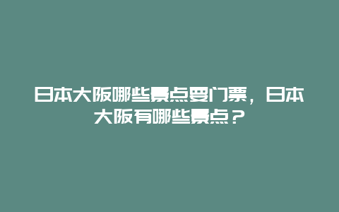 日本大阪哪些景點(diǎn)要門票，日本大阪有哪些景點(diǎn)？