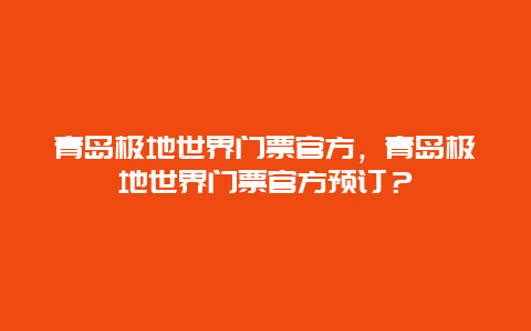 青島極地世界門票官方，青島極地世界門票官方預訂？