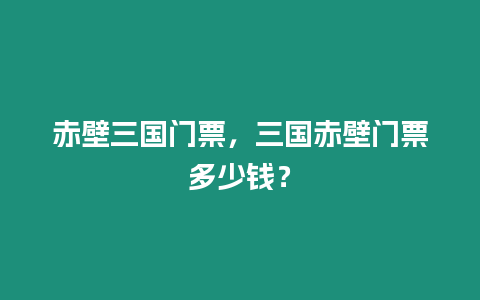 赤壁三國(guó)門(mén)票，三國(guó)赤壁門(mén)票多少錢(qián)？