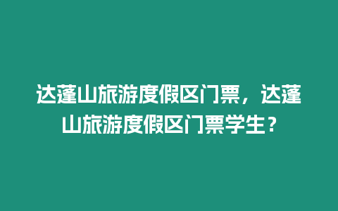 達(dá)蓬山旅游度假區(qū)門票，達(dá)蓬山旅游度假區(qū)門票學(xué)生？