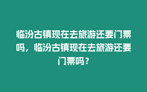 臨汾古鎮(zhèn)現(xiàn)在去旅游還要門票嗎，臨汾古鎮(zhèn)現(xiàn)在去旅游還要門票嗎？