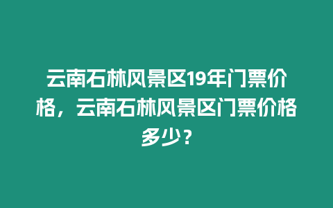 云南石林風景區(qū)19年門票價格，云南石林風景區(qū)門票價格多少？