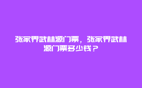 張家界武林源門票，張家界武林源門票多少錢？