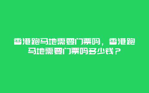 香港跑馬地需要門(mén)票嗎，香港跑馬地需要門(mén)票嗎多少錢？