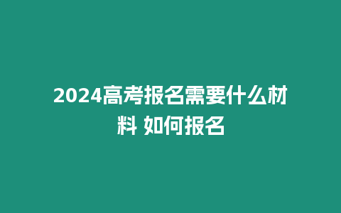 2024高考報名需要什么材料 如何報名