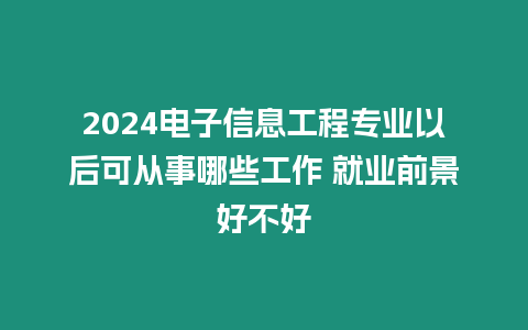 2024電子信息工程專業以后可從事哪些工作 就業前景好不好