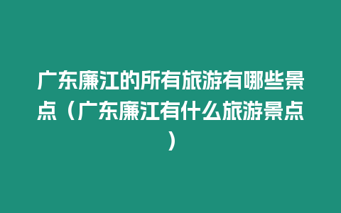 廣東廉江的所有旅游有哪些景點（廣東廉江有什么旅游景點）