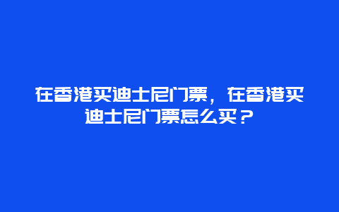 在香港買迪士尼門票，在香港買迪士尼門票怎么買？