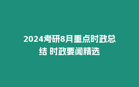 2024考研8月重點時政總結(jié) 時政要聞精選