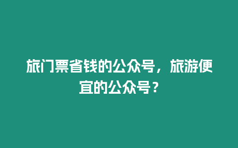 旅門票省錢的公眾號，旅游便宜的公眾號？