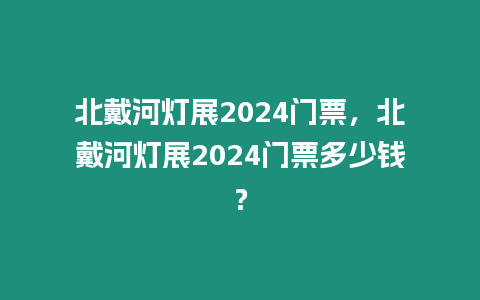 北戴河燈展2024門票，北戴河燈展2024門票多少錢？