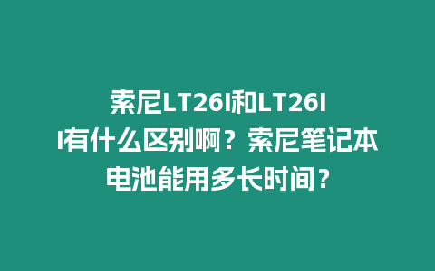 索尼LT26I和LT26II有什么區(qū)別啊？索尼筆記本電池能用多長時間？