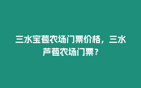 三水寶苞農場門票價格，三水蘆苞農場門票？