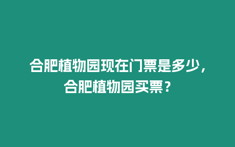 合肥植物園現在門票是多少，合肥植物園買票？