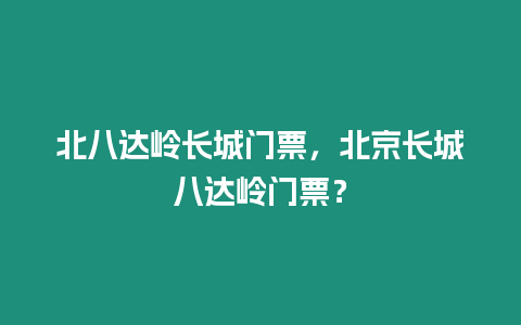 北八達嶺長城門票，北京長城八達嶺門票？