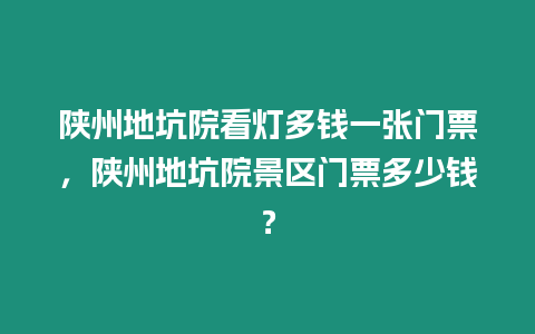 陜州地坑院看燈多錢一張門票，陜州地坑院景區門票多少錢？