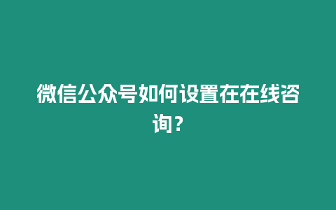 微信公眾號如何設(shè)置在在線咨詢？