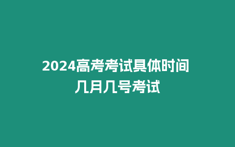 2024高考考試具體時間 幾月幾號考試