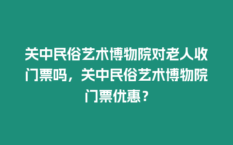 關中民俗藝術博物院對老人收門票嗎，關中民俗藝術博物院門票優惠？