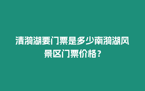 清漪湖要門票是多少南漪湖風景區門票價格？